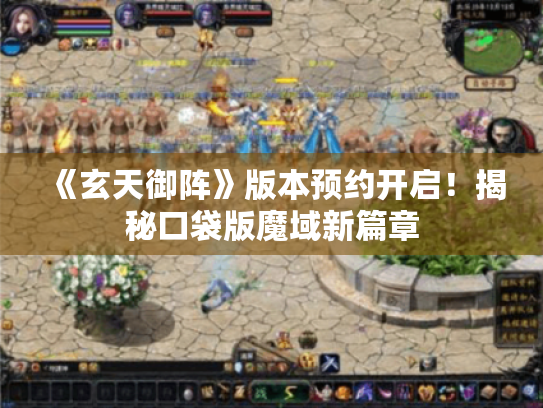 《玄天御阵》版本预约开启！揭秘口袋版魔域新篇章