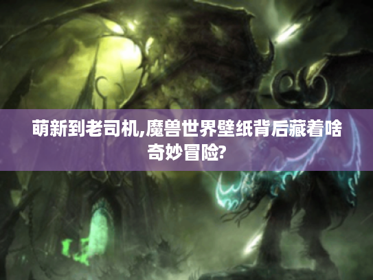 萌新到老司机,魔兽世界壁纸背后藏着啥奇妙冒险? 萌新到老司机,魔兽世界壁纸背后藏着啥奇妙冒险?