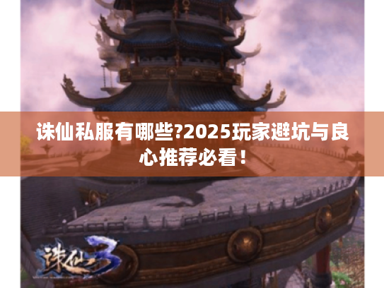 诛仙私服有哪些?2025玩家避坑与良心推荐必看! 诛仙私服有哪些?2025玩家避坑与良心推荐必看!