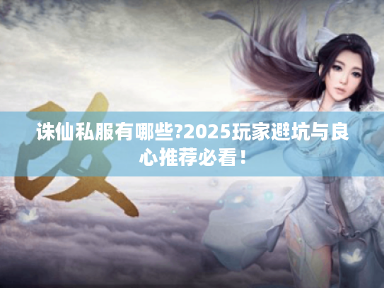 诛仙私服有哪些?2025玩家避坑与良心推荐必看! 诛仙私服有哪些?2025玩家避坑与良心推荐必看!