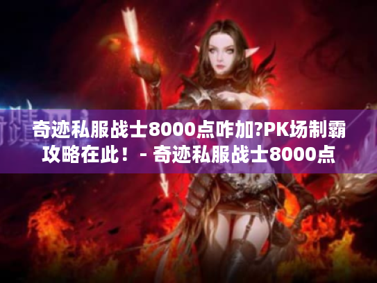 奇迹私服战士8000点咋加?PK场制霸攻略在此!- 奇迹私服战士8000点 奇迹私服战士8000点咋加?PK场制霸攻略在此!- 奇迹私服战士8000点