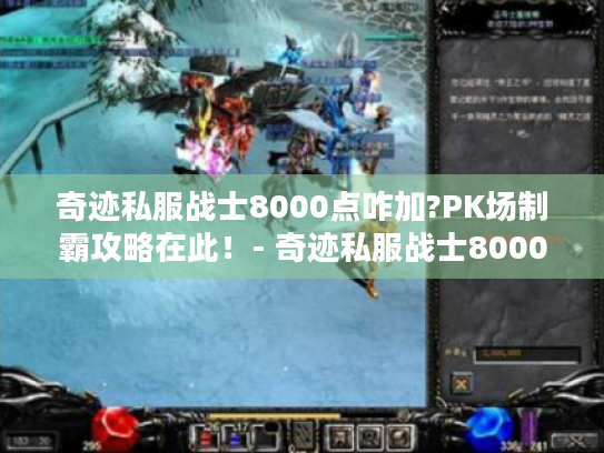 奇迹私服战士8000点咋加?PK场制霸攻略在此!- 奇迹私服战士8000点 奇迹私服战士8000点咋加?PK场制霸攻略在此!- 奇迹私服战士8000点
