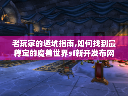 老玩家的避坑指南,如何找到最稳定的魔兽世界sf新开发布网
