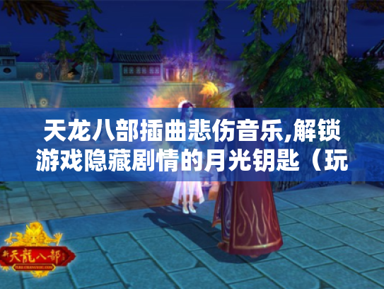 天龙八部插曲悲伤音乐,解锁游戏隐藏剧情的月光钥匙(玩家手记版) 天龙八部插曲悲伤音乐,解锁游戏隐藏剧情的月光钥匙(玩家手记版)