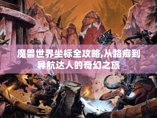 魔兽世界坐标全攻略,从路痴到导航达人的奇幻之旅 魔兽世界坐标全攻略,从路痴到导航达人的奇幻之旅
