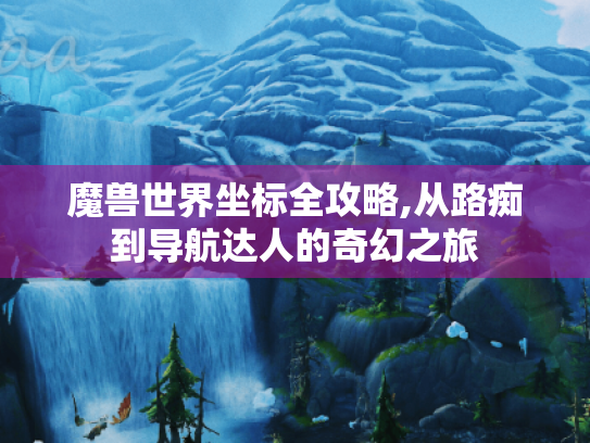 魔兽世界坐标全攻略,从路痴到导航达人的奇幻之旅 魔兽世界坐标全攻略,从路痴到导航达人的奇幻之旅