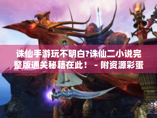 诛仙手游玩不明白?诛仙二小说完整版通关秘籍在此! - 附资源彩蛋 诛仙手游玩不明白?诛仙二小说完整版通关秘籍在此! - 附资源彩蛋