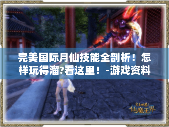完美国际月仙技能全剖析!怎样玩得溜?看这里!-游戏资料攻略 完美国际月仙技能全剖析!怎样玩得溜?看这里!-游戏资料攻略