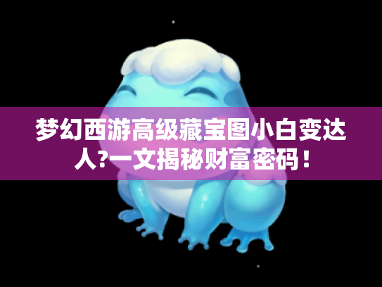 梦幻西游高级藏宝图小白变达人?一文揭秘财富密码! 梦幻西游高级藏宝图小白变达人?一文揭秘财富密码!