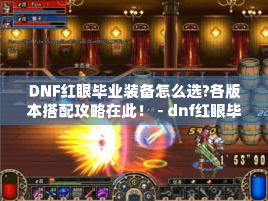 DNF红眼毕业装备怎么选?各版本搭配攻略在此！ - dnf红眼毕业装备