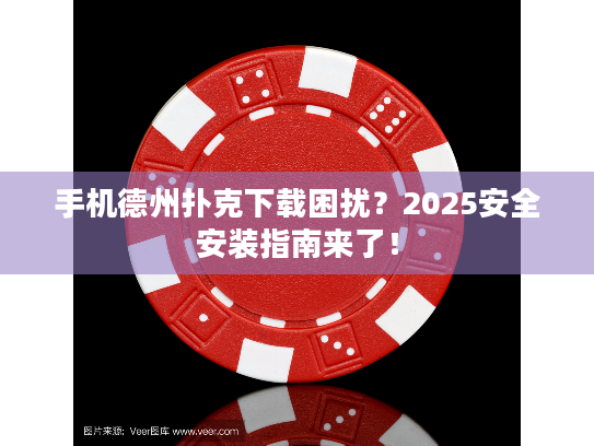 手机德州扑克下载困扰？2025安全安装指南来了！