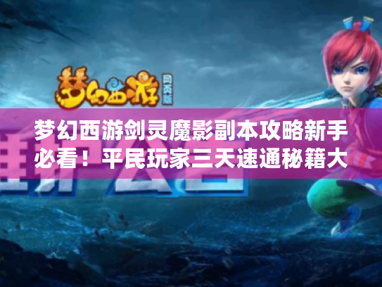 梦幻西游剑灵魔影副本攻略新手必看！平民玩家三天速通秘籍大公开