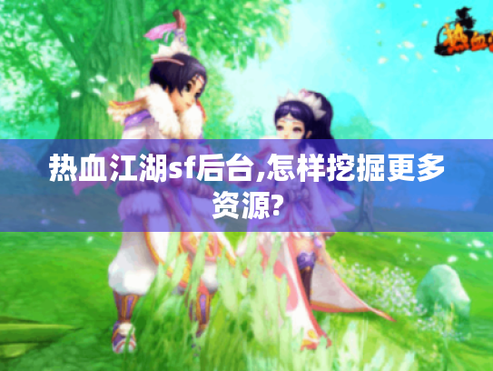 热血江湖sf后台,怎样挖掘更多资源? 热血江湖sf后台,怎样挖掘更多资源?