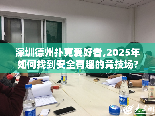 深圳德州扑克爱好者,2025年如何找到安全有趣的竞技场? 深圳德州扑克爱好者,2025年如何找到安全有趣的竞技场?