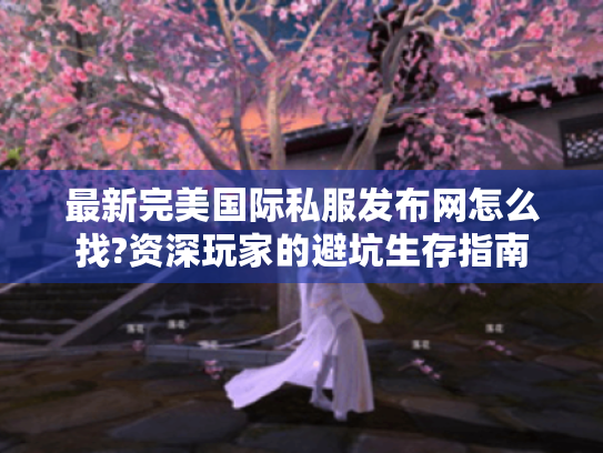 最新完美国际私服发布网怎么找?资深玩家的避坑生存指南 最新完美国际私服发布网怎么找?资深玩家的避坑生存指南