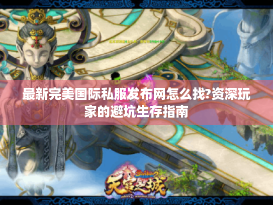最新完美国际私服发布网怎么找?资深玩家的避坑生存指南 最新完美国际私服发布网怎么找?资深玩家的避坑生存指南