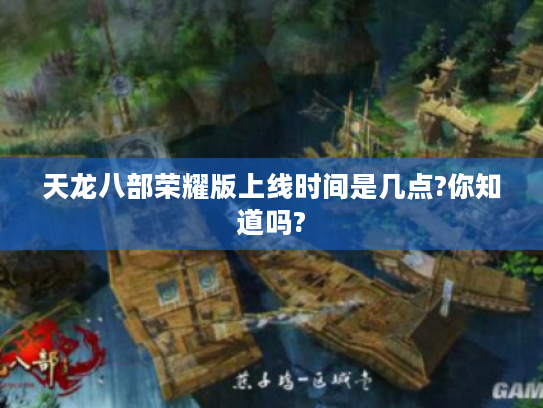 天龙八部荣耀版上线时间是几点?你知道吗? 天龙八部荣耀版上线时间是几点?你知道吗?