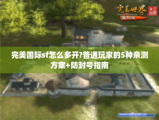 完美国际sf怎么多开?普通玩家的5种亲测方案+防封号指南 完美国际sf怎么多开?普通玩家的5种亲测方案+防封号指南