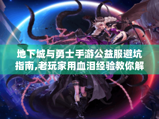 地下城与勇士手游公益服避坑指南,老玩家用血泪经验教你解锁隐藏副本 地下城与勇士手游公益服避坑指南,老玩家用血泪经验教你解锁隐藏副本