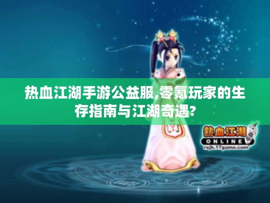 热血江湖手游公益服,零氪玩家的生存指南与江湖奇遇? 热血江湖手游公益服,零氪玩家的生存指南与江湖奇遇?