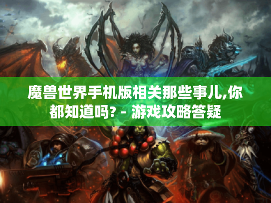 魔兽世界手机版相关那些事儿,你都知道吗? - 游戏攻略答疑 魔兽世界手机版相关那些事儿,你都知道吗? - 游戏攻略答疑