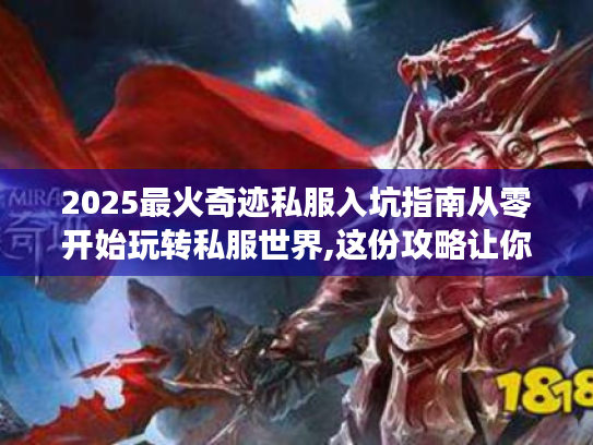 2025最火奇迹私服入坑指南从零开始玩转私服世界,这份攻略让你少走三年弯路! 2025最火奇迹私服入坑指南从零开始玩转私服世界,这份攻略让你少走三年弯路!