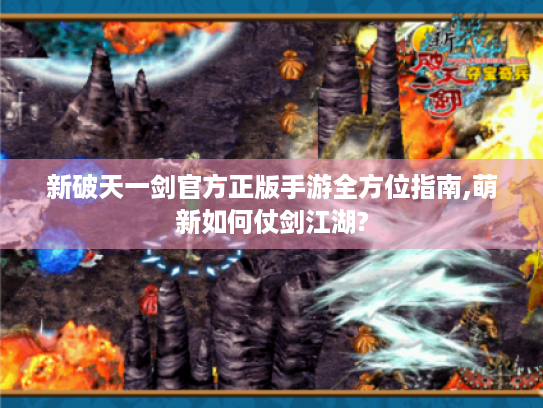 新破天一剑官方正版手游全方位指南,萌新如何仗剑江湖? 新破天一剑官方正版手游全方位指南,萌新如何仗剑江湖?