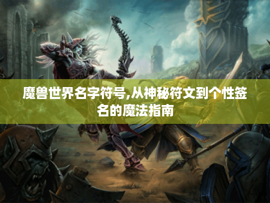 魔兽世界名字符号,从神秘符文到个性签名的魔法指南 魔兽世界名字符号,从神秘符文到个性签名的魔法指南