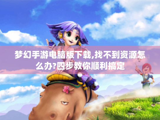 梦幻手游电脑版下载,找不到资源怎么办?四步教你顺利搞定 梦幻手游电脑版下载,找不到资源怎么办?四步教你顺利搞定