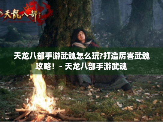 天龙八部手游武魂怎么玩?打造厉害武魂攻略!- 天龙八部手游武魂 天龙八部手游武魂怎么玩?打造厉害武魂攻略!- 天龙八部手游武魂