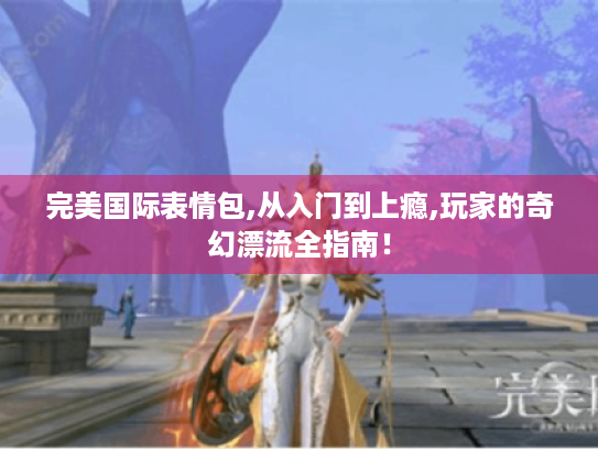 完美国际表情包,从入门到上瘾,玩家的奇幻漂流全指南! 完美国际表情包,从入门到上瘾,玩家的奇幻漂流全指南!