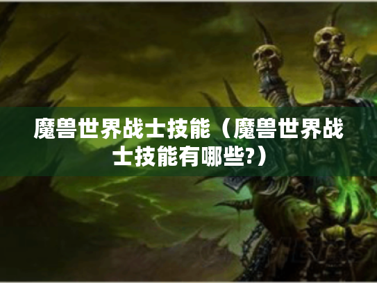 魔兽世界战士技能(魔兽世界战士技能有哪些?) 魔兽世界战士技能(魔兽世界战士技能有哪些?)