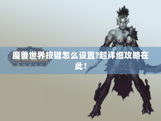 魔兽世界按键怎么设置?超详细攻略在此! 魔兽世界按键怎么设置?超详细攻略在此!