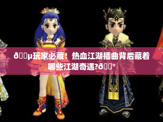 🎵玩家必藏!热血江湖插曲背后藏着哪些江湖奇遇?🎮 🎵玩家必藏!热血江湖插曲背后藏着哪些江湖奇遇?🎮