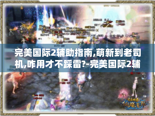 完美国际2辅助指南,萌新到老司机,咋用才不踩雷?-完美国际2辅助攻略 完美国际2辅助指南,萌新到老司机,咋用才不踩雷?-完美国际2辅助攻略