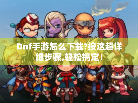 Dnf手游怎么下载?按这超详细步骤,轻松搞定! Dnf手游怎么下载?按这超详细步骤,轻松搞定!