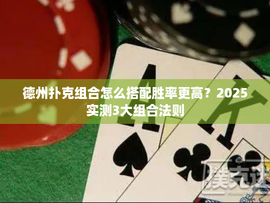 德州扑克组合怎么搭配胜率更高?2025实测3大组合法则 德州扑克组合怎么搭配胜率更高?2025实测3大组合法则