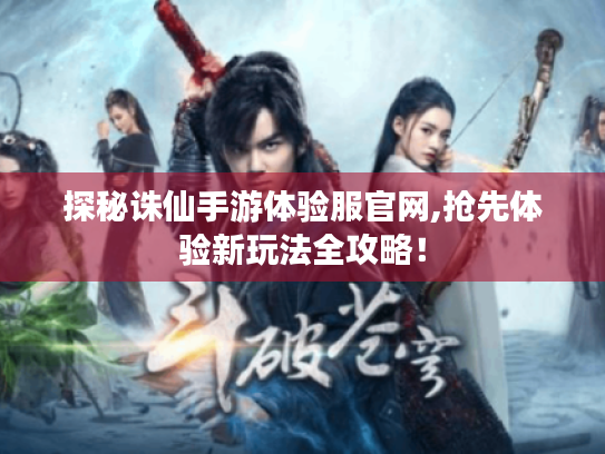 探秘诛仙手游体验服官网,抢先体验新玩法全攻略！