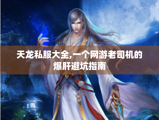 天龙私服大全,一个网游老司机的爆肝避坑指南 天龙私服大全,一个网游老司机的爆肝避坑指南
