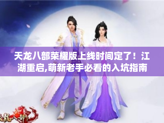天龙八部荣耀版上线时间定了！江湖重启,萌新老手必看的入坑指南