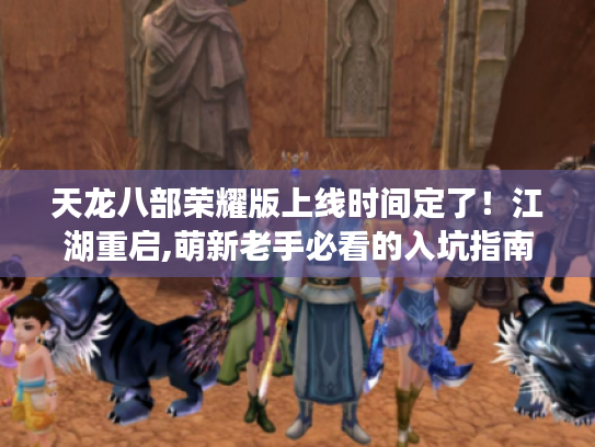 天龙八部荣耀版上线时间定了！江湖重启,萌新老手必看的入坑指南