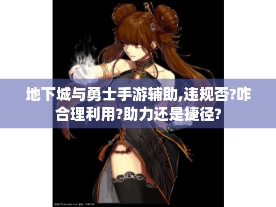 地下城与勇士手游辅助,违规否?咋合理利用?助力还是捷径? 地下城与勇士手游辅助,违规否?咋合理利用?助力还是捷径?