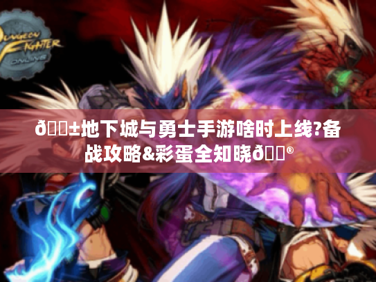 📱地下城与勇士手游啥时上线?备战攻略&彩蛋全知晓🎮 📱地下城与勇士手游啥时上线?备战攻略&彩蛋全知晓🎮
