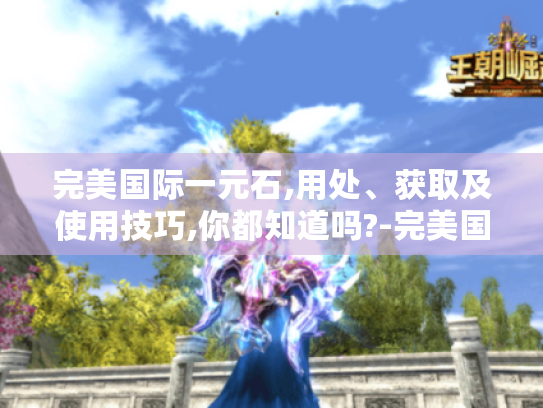 完美国际一元石,用处、获取及使用技巧,你都知道吗?-完美国际一元石 完美国际一元石,用处、获取及使用技巧,你都知道吗?-完美国际一元石