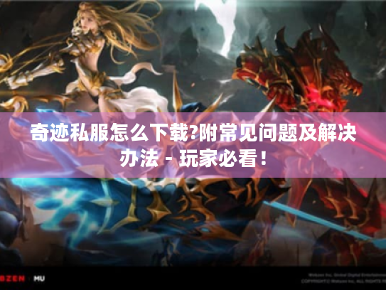 奇迹私服怎么下载?附常见问题及解决办法 - 玩家必看! 奇迹私服怎么下载?附常见问题及解决办法 - 玩家必看!