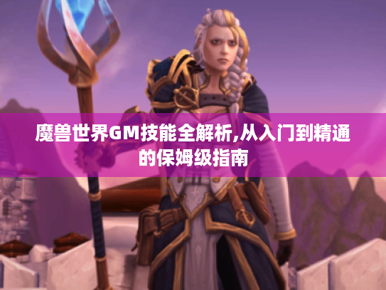 魔兽世界GM技能全解析,从入门到精通的保姆级指南 魔兽世界GM技能全解析,从入门到精通的保姆级指南