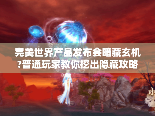 完美世界产品发布会暗藏玄机?普通玩家教你挖出隐藏攻略! 完美世界产品发布会暗藏玄机?普通玩家教你挖出隐藏攻略!