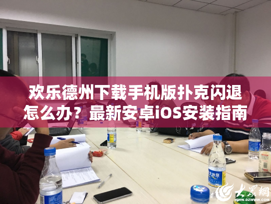 欢乐德州下载手机版扑克闪退怎么办?最新安卓iOS安装指南 欢乐德州下载手机版扑克闪退怎么办?最新安卓iOS安装指南