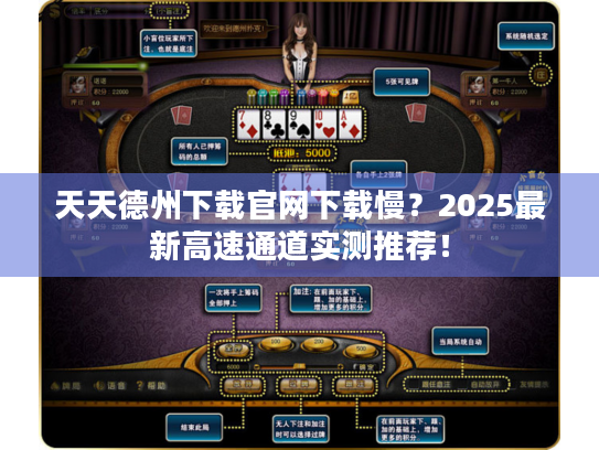 天天德州下载官网下载慢?2025最新高速通道实测推荐! 天天德州下载官网下载慢?2025最新高速通道实测推荐!