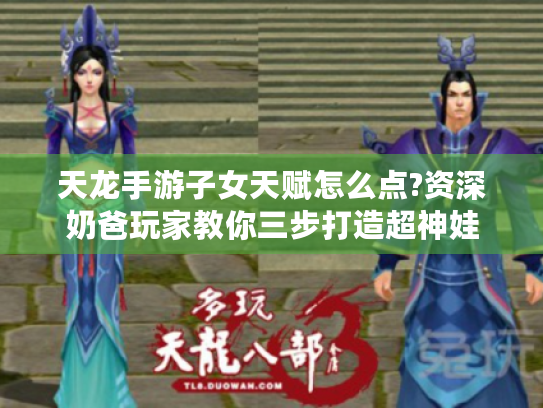 天龙手游子女天赋怎么点?资深奶爸玩家教你三步打造超神娃 天龙手游子女天赋怎么点?资深奶爸玩家教你三步打造超神娃